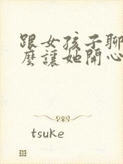 跟女孩子聊天怎么让她开心