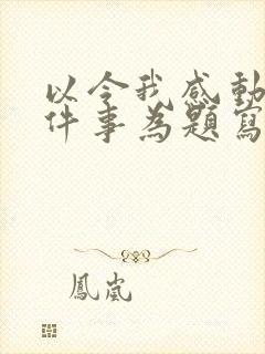 以令我感动的一件事为题写一篇作文