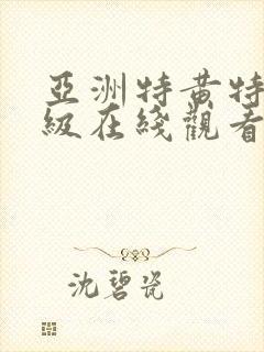 亚洲特黄特色一级在线观看