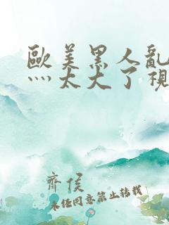 欧美黑人乱大交灬太大了视频