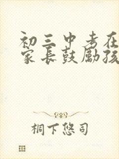 初三中考在即,家长鼓励孩子话语