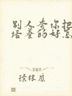 别人夸你把孩子培养的好怎么回复