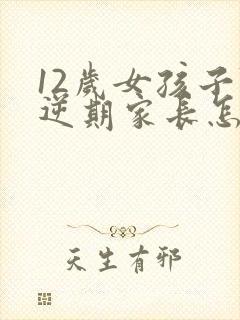 12岁女孩子叛逆期家长怎么做