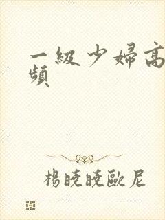 一级少妇高潮视频