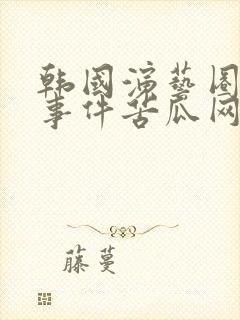 韩国演艺圈悲惨事件苦瓜网