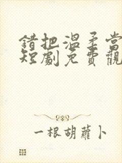 错把温柔当情深短剧免费观看