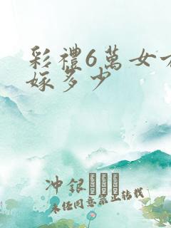 彩礼6万女方陪嫁多少