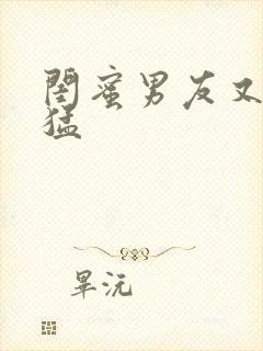 闺蜜男友又大又猛