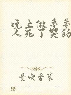 晚上做梦梦见亲人死了哭的好伤心好不好