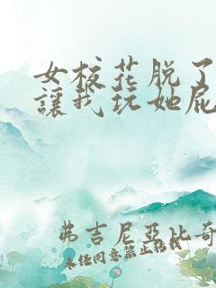 女校花脱了内裤让我玩她屁屁