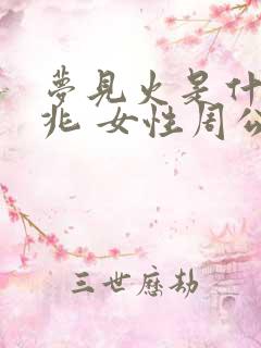 梦见火是什么预兆 女性周公解梦