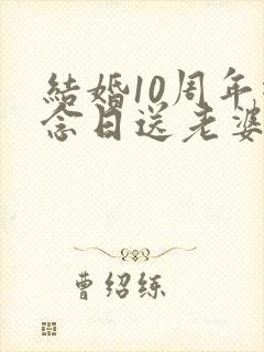 结婚10周年纪念日送老婆什么礼物