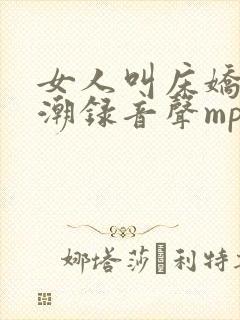 女人叫床娇喘高潮录音声mp3