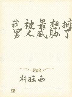 我被最想拥抱的男人威胁了无删减漫画