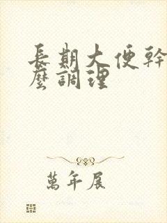 长期大便干硬怎么调理