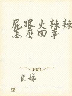 屁眼火辣辣的疼怎么回事