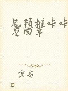 甩颈椎咔咔响怎么回事