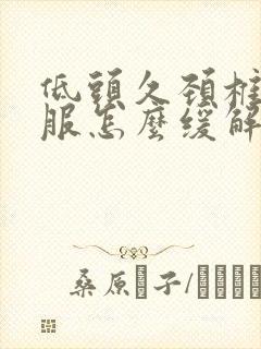 低头久颈椎不舒服怎么缓解