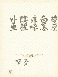 外阴痒白带黄多鱼腥味怎么回事