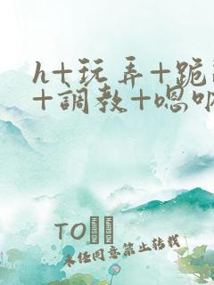 h+玩弄+跪趴+调教+嗯呐男男