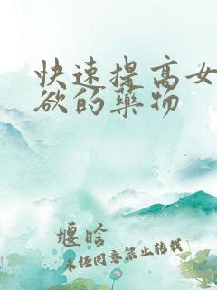 快速提高女人性欲的药物