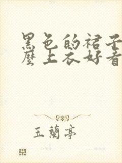 黑色的裙子配什么上衣好看