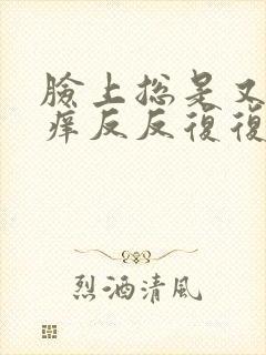 脸上总是又红又痒反反复复