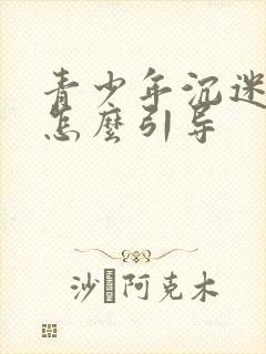 青少年沉迷手机怎么引导