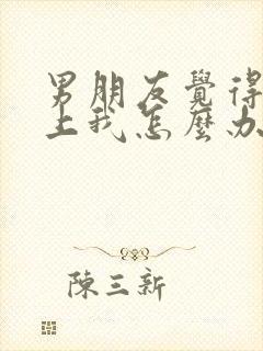 男朋友觉得配不上我怎么办