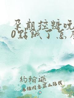 孕期控糖晚上10点饿了怎么办