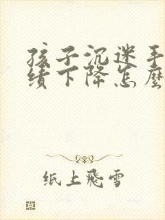 孩子沉迷手机成绩下降怎么解答