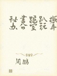 秘书跪趴撅着给办公室玩弄小说