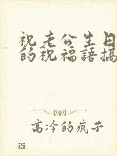 祝老公生日快乐的祝福语搞笑