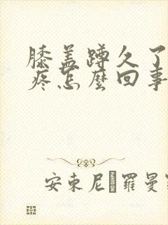 膝盖蹲久了起来疼怎么回事