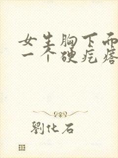 女生胸下面长了一个硬疙瘩是怎么回事