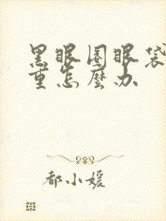 黑眼圈眼袋太严重怎么办