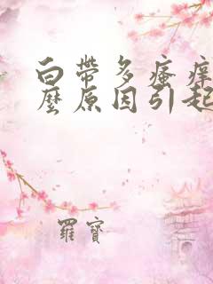 白带多瘙痒是什么原因引起的