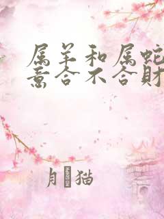 属羊和属蛇的生意合不合财运