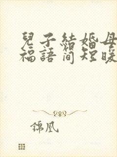 儿子结婚母亲祝福语简短暖心