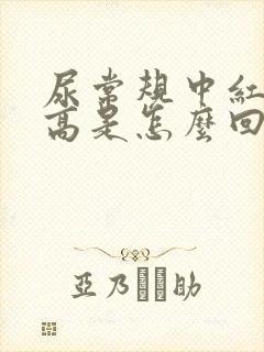 尿常规中红细胞高是怎么回事