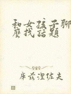 和女孩子聊天怎么找话题