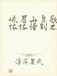 峨眉山月歌抒发依依惜别之情的句子