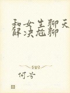 和女生聊天怎么解决尬聊