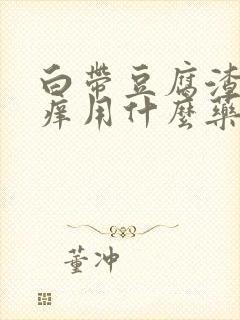 白带豆腐渣状瘙痒用什么药比较好