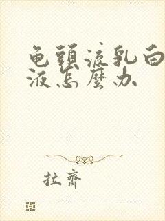 龟头流乳白色脓液怎么办