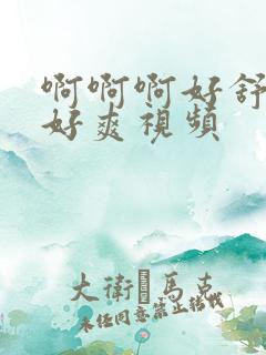 啊啊啊好舒服 好爽视频