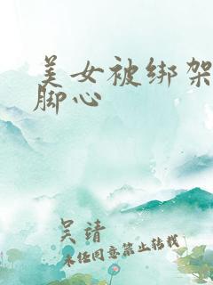 美女被绑架后挠脚心