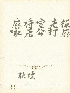 麻将室老板天天喊老公打麻将怎么办