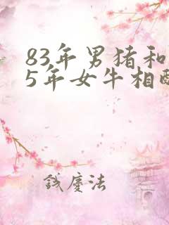 83年男猪和85年女牛相配婚姻如何