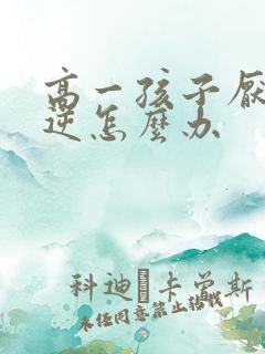 高一孩子厌学叛逆怎么办